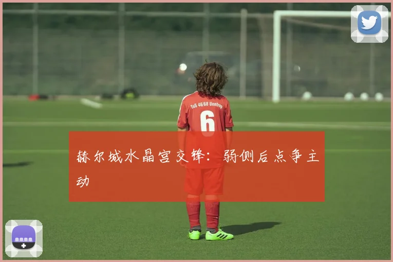 赫尔城水晶宫交锋:弱侧后点争主动
