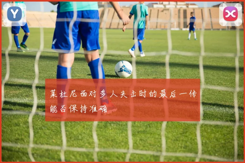 莱杜尼面对多人夹击时的最后一传能否保持准确