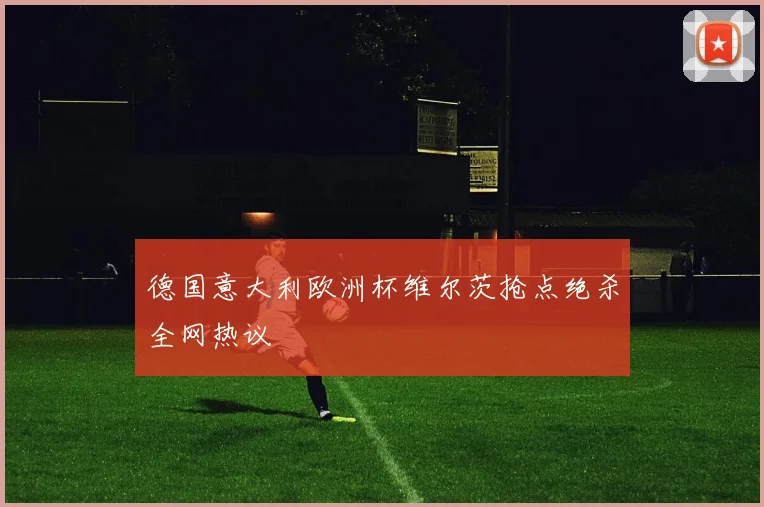 德国意大利欧洲杯维尔茨抢点绝杀全网热议